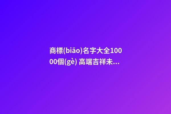 商標(biāo)名字大全10000個(gè) 高端吉祥未注冊的商標(biāo)名字,起名之家